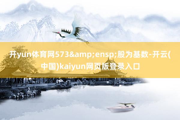 开yun体育网573&ensp;股为基数-开云(中国)kaiyun网页版登录入口