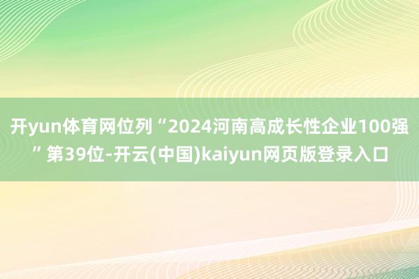 开yun体育网位列“2024河南高成长性企业100强”第39位-开云(中国)kaiyun网页版登录入口