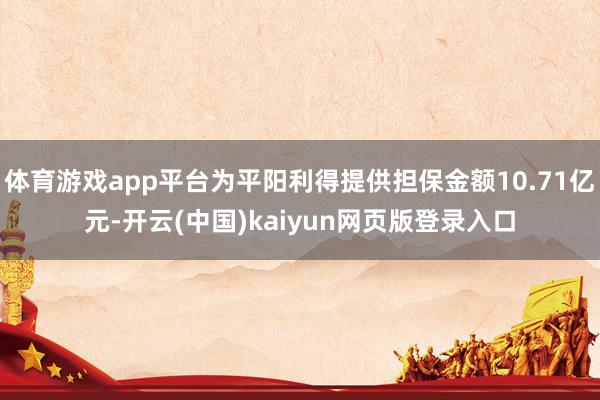 体育游戏app平台为平阳利得提供担保金额10.71亿元-开云(中国)kaiyun网页版登录入口