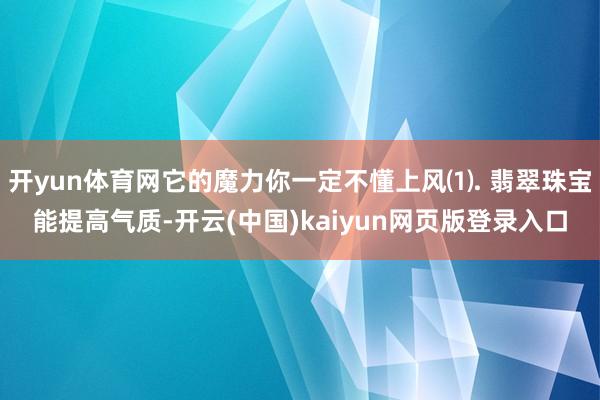 开yun体育网它的魔力你一定不懂上风⑴. 翡翠珠宝能提高气质-开云(中国)kaiyun网页版登录入口