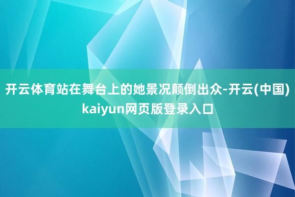 开云体育站在舞台上的她景况颠倒出众-开云(中国)kaiyun网页版登录入口