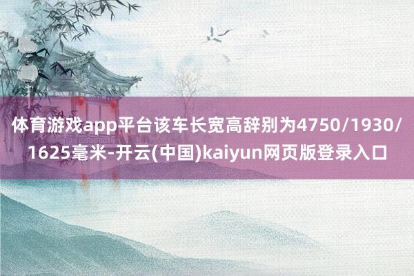 体育游戏app平台该车长宽高辞别为4750/1930/1625毫米-开云(中国)kaiyun网页版登录入口