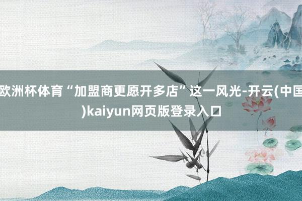 欧洲杯体育“加盟商更愿开多店”这一风光-开云(中国)kaiyun网页版登录入口
