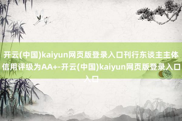 开云(中国)kaiyun网页版登录入口刊行东谈主主体信用评级为AA+-开云(中国)kaiyun网页版登录入口