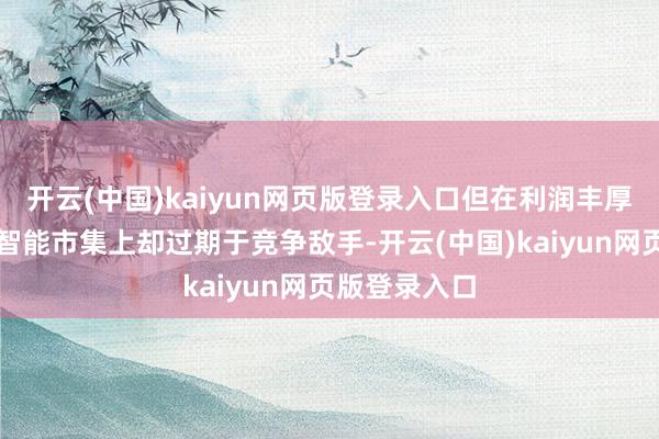 开云(中国)kaiyun网页版登录入口但在利润丰厚的东谈主工智能市集上却过期于竞争敌手-开云(中国)kaiyun网页版登录入口
