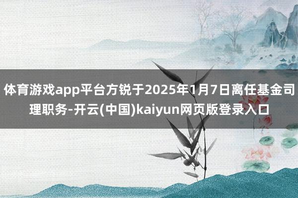体育游戏app平台方锐于2025年1月7日离任基金司理职务-开云(中国)kaiyun网页版登录入口
