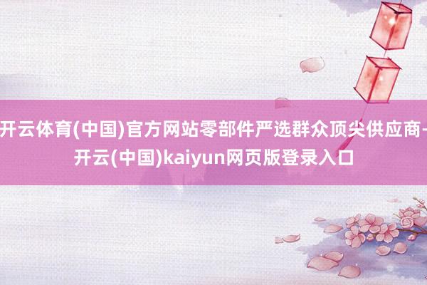 开云体育(中国)官方网站零部件严选群众顶尖供应商-开云(中国)kaiyun网页版登录入口