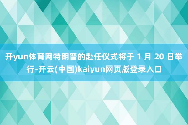 开yun体育网特朗普的赴任仪式将于 1 月 20 日举行-开云(中国)kaiyun网页版登录入口