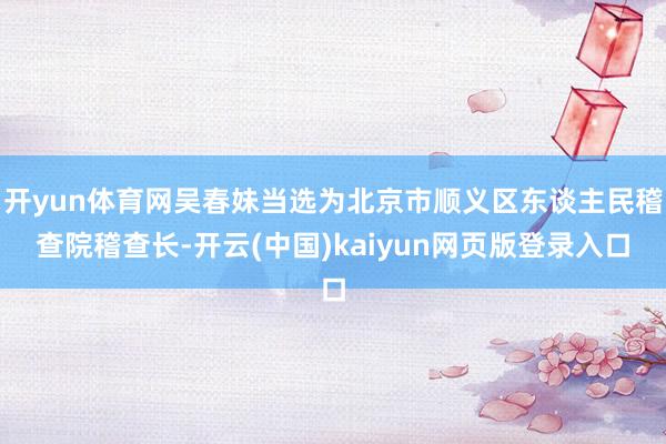 开yun体育网吴春妹当选为北京市顺义区东谈主民稽查院稽查长-开云(中国)kaiyun网页版登录入口