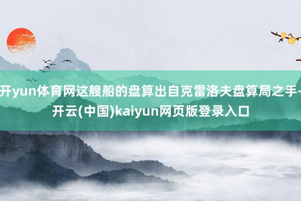 开yun体育网这艘船的盘算出自克雷洛夫盘算局之手-开云(中国)kaiyun网页版登录入口