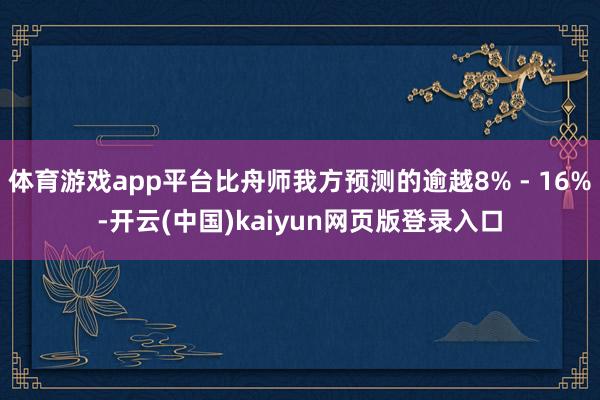 体育游戏app平台比舟师我方预测的逾越8% - 16%-开云(中国)kaiyun网页版登录入口
