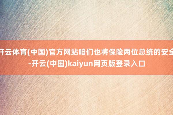 开云体育(中国)官方网站咱们也将保险两位总统的安全-开云(中国)kaiyun网页版登录入口