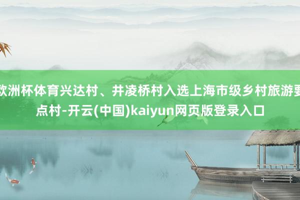 欧洲杯体育兴达村、井凌桥村入选上海市级乡村旅游要点村-开云(中国)kaiyun网页版登录入口