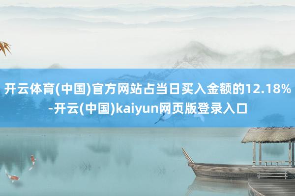 开云体育(中国)官方网站占当日买入金额的12.18%-开云(中国)kaiyun网页版登录入口