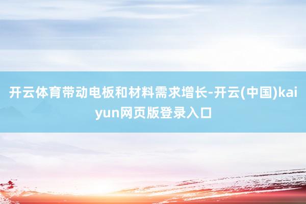 开云体育带动电板和材料需求增长-开云(中国)kaiyun网页版登录入口