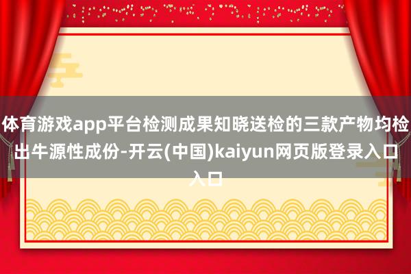 体育游戏app平台检测成果知晓送检的三款产物均检出牛源性成份-开云(中国)kaiyun网页版登录入口
