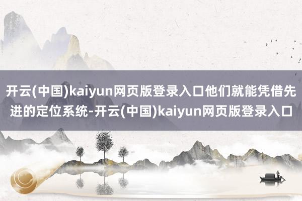 开云(中国)kaiyun网页版登录入口他们就能凭借先进的定位系统-开云(中国)kaiyun网页版登录入口