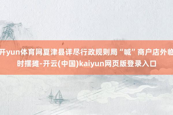 开yun体育网夏津县详尽行政规则局“喊”商户店外临时摆摊-开云(中国)kaiyun网页版登录入口