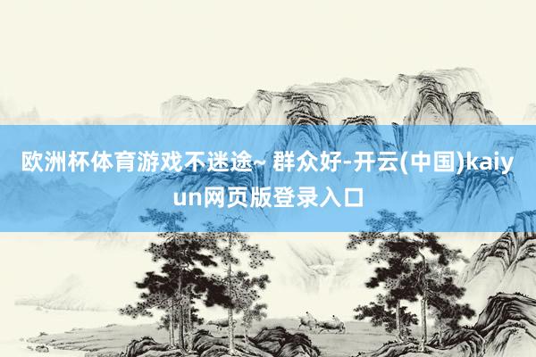 欧洲杯体育游戏不迷途~ 群众好-开云(中国)kaiyun网页版登录入口