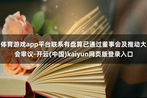 体育游戏app平台联系有盘算已通过董事会及推动大会审议-开云(中国)kaiyun网页版登录入口
