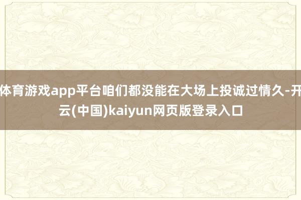 体育游戏app平台咱们都没能在大场上投诚过情久-开云(中国)kaiyun网页版登录入口