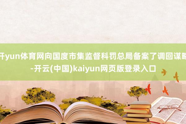 开yun体育网向国度市集监督科罚总局备案了调回谋略-开云(中国)kaiyun网页版登录入口