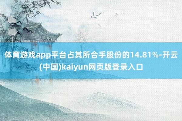 体育游戏app平台占其所合手股份的14.81%-开云(中国)kaiyun网页版登录入口