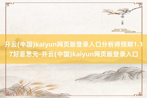 开云(中国)kaiyun网页版登录入口分析师预期1.17好意思元-开云(中国)kaiyun网页版登录入口