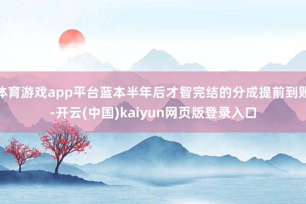 体育游戏app平台蓝本半年后才智完结的分成提前到账-开云(中国)kaiyun网页版登录入口