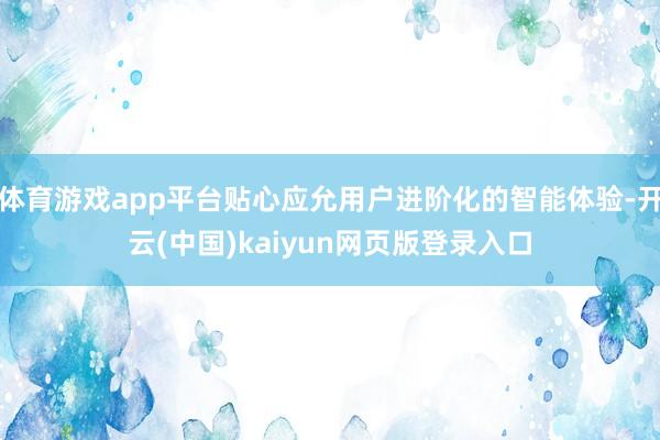 体育游戏app平台贴心应允用户进阶化的智能体验-开云(中国)kaiyun网页版登录入口
