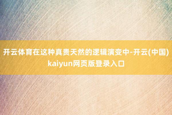 开云体育在这种真贵天然的逻辑演变中-开云(中国)kaiyun网页版登录入口