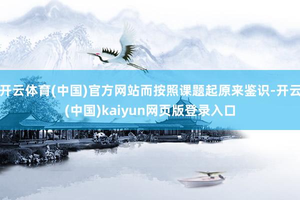 开云体育(中国)官方网站而按照课题起原来鉴识-开云(中国)kaiyun网页版登录入口