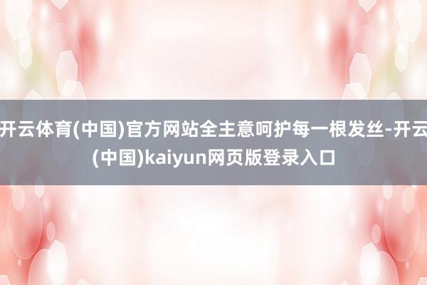 开云体育(中国)官方网站全主意呵护每一根发丝-开云(中国)kaiyun网页版登录入口