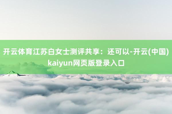 开云体育江苏白女士测评共享：还可以-开云(中国)kaiyun网页版登录入口