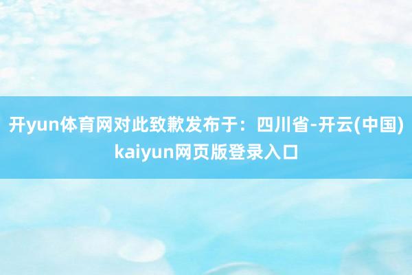 开yun体育网对此致歉发布于：四川省-开云(中国)kaiyun网页版登录入口