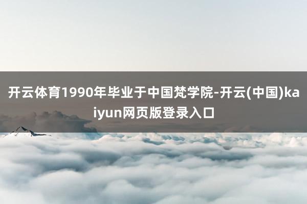 开云体育1990年毕业于中国梵学院-开云(中国)kaiyun网页版登录入口