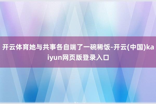 开云体育她与共事各自端了一碗稀饭-开云(中国)kaiyun网页版登录入口