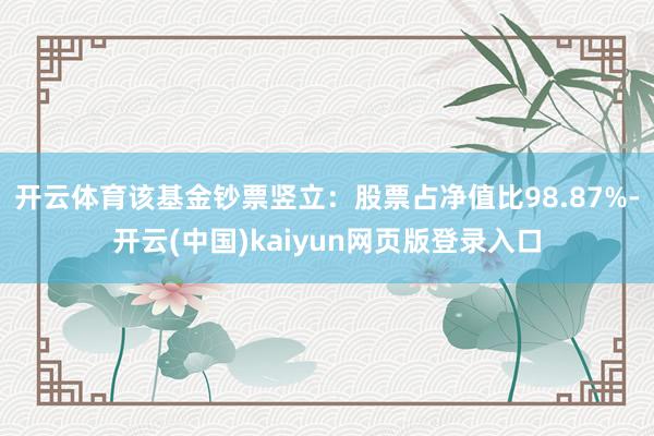 开云体育该基金钞票竖立：股票占净值比98.87%-开云(中国)kaiyun网页版登录入口