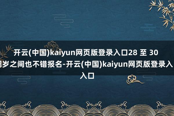 开云(中国)kaiyun网页版登录入口28 至 30 周岁之间也不错报名-开云(中国)kaiyun网页版登录入口