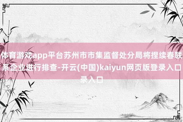 体育游戏app平台苏州市市集监督处分局将捏续春联系企业进行排查-开云(中国)kaiyun网页版登录入口