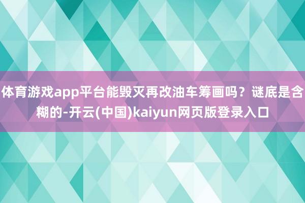 体育游戏app平台能毁灭再改油车筹画吗？谜底是含糊的-开云(中国)kaiyun网页版登录入口