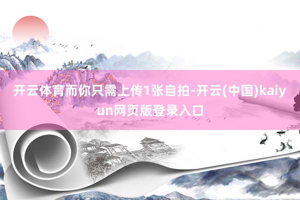 开云体育而你只需上传1张自拍-开云(中国)kaiyun网页版登录入口
