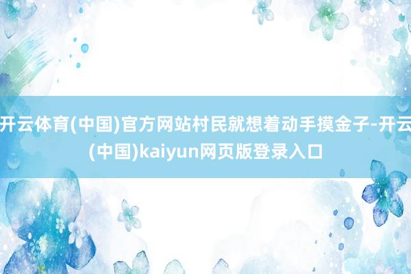 开云体育(中国)官方网站村民就想着动手摸金子-开云(中国)kaiyun网页版登录入口