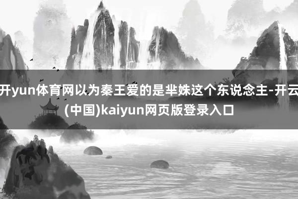 开yun体育网以为秦王爱的是芈姝这个东说念主-开云(中国)kaiyun网页版登录入口