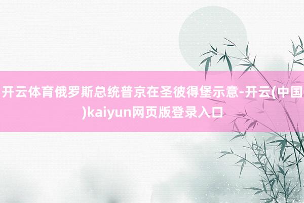 开云体育俄罗斯总统普京在圣彼得堡示意-开云(中国)kaiyun网页版登录入口