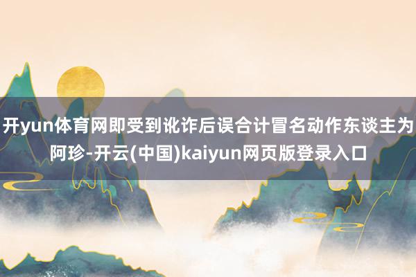 开yun体育网即受到讹诈后误合计冒名动作东谈主为阿珍-开云(中国)kaiyun网页版登录入口