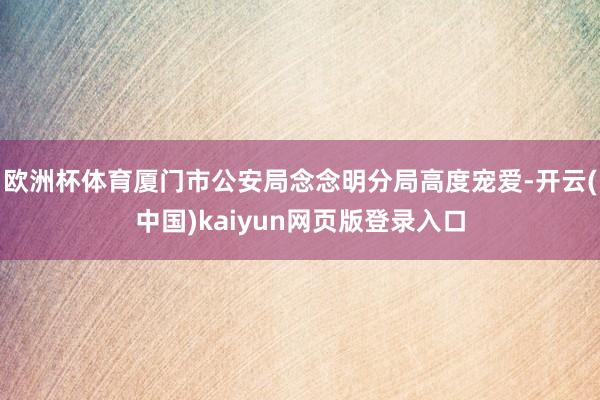 欧洲杯体育厦门市公安局念念明分局高度宠爱-开云(中国)kaiyun网页版登录入口
