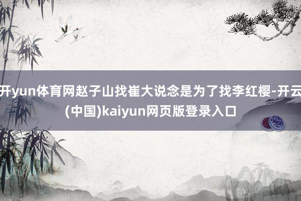 开yun体育网赵子山找崔大说念是为了找李红樱-开云(中国)kaiyun网页版登录入口