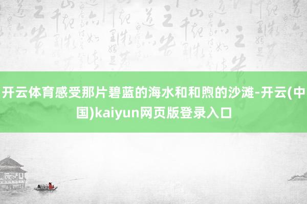 开云体育感受那片碧蓝的海水和和煦的沙滩-开云(中国)kaiyun网页版登录入口