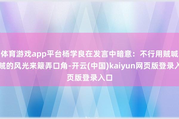 体育游戏app平台杨学良在发言中暗意：不行用贼喊捉贼的风光来簸弄口角-开云(中国)kaiyun网页版登录入口